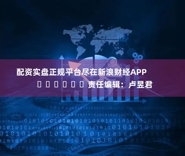 配资实盘正规平台尽在新浪财经APP            						责任编辑：卢昱君