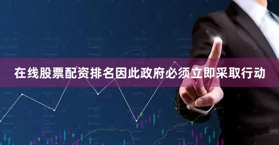 在线股票配资排名因此政府必须立即采取行动