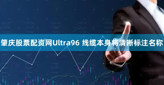 肇庆股票配资网Ultra96 线缆本身将清晰标注名称