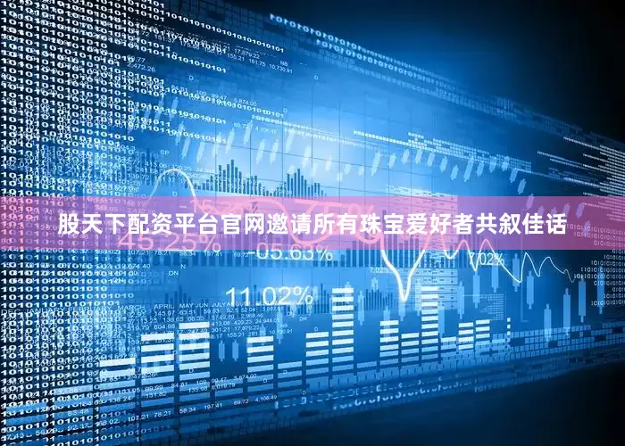 股天下配资平台官网邀请所有珠宝爱好者共叙佳话