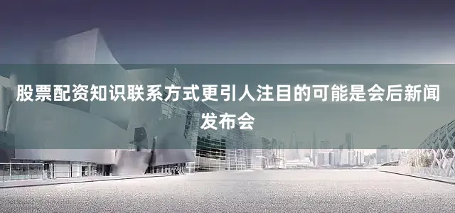 股票配资知识联系方式更引人注目的可能是会后新闻发布会