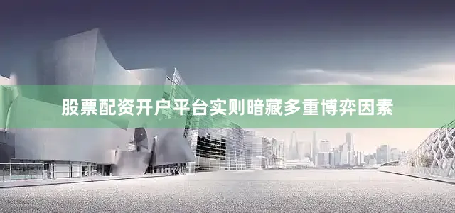 股票配资开户平台实则暗藏多重博弈因素