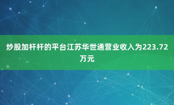 炒股加杆杆的平台江苏华世通营业收入为223.72万元