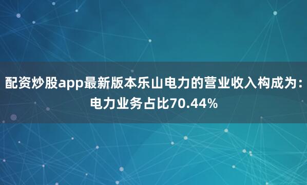 配资炒股app最新版本乐山电力的营业收入构成为：电力业务占比70.44%