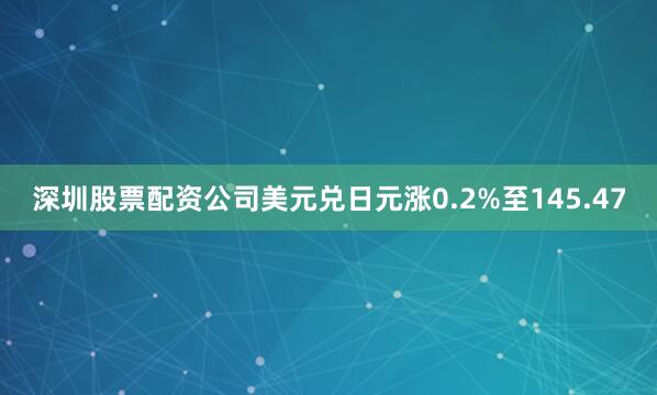深圳股票配资公司美元兑日元涨0.2%至145.47