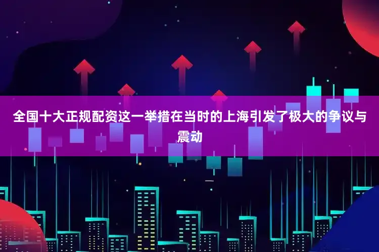 全国十大正规配资这一举措在当时的上海引发了极大的争议与震动