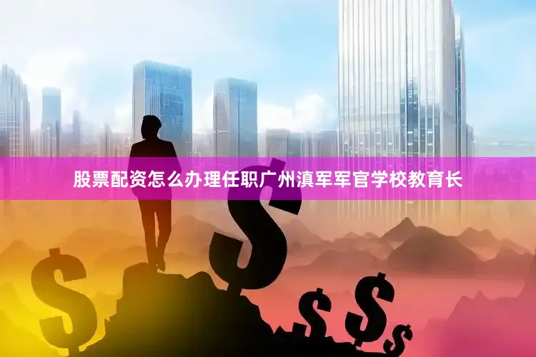 股票配资怎么办理任职广州滇军军官学校教育长