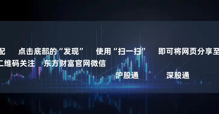 炒股配资选配      点击底部的“发现”     使用“扫一扫”     即可将网页分享至朋友圈                            扫描二维码关注    东方财富官网微信                                                                        沪股通             深股通