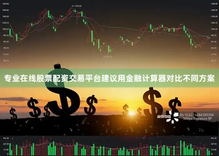 专业在线股票配资交易平台建议用金融计算器对比不同方案