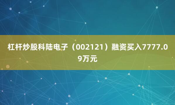 杠杆炒股科陆电子（002121）融资买入7777.09万元