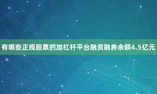 有哪些正规股票的加杠杆平台融资融券余额4.5亿元