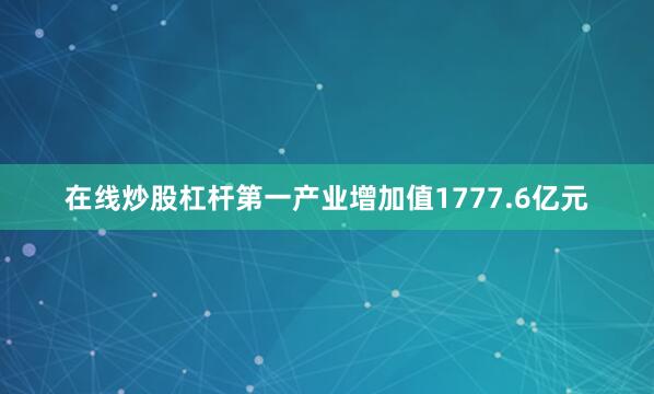 在线炒股杠杆第一产业增加值1777.6亿元