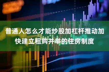 普通人怎么才能炒股加杠杆推动加快建立租购并举的住房制度