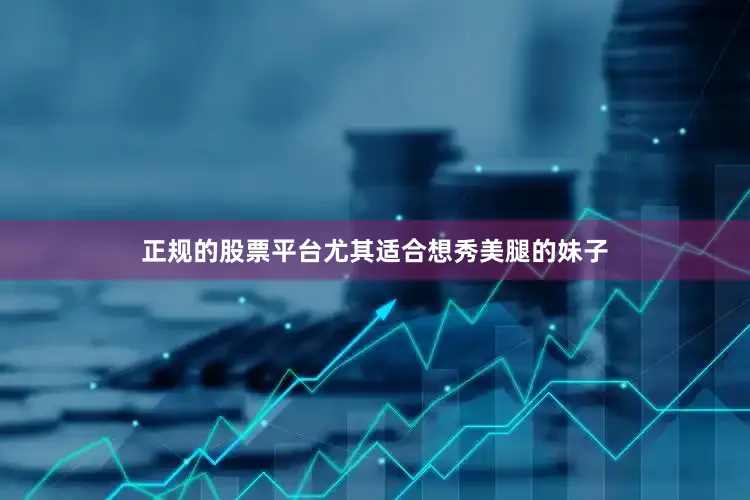 正规的股票平台尤其适合想秀美腿的妹子