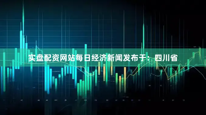 实盘配资网站每日经济新闻发布于：四川省
