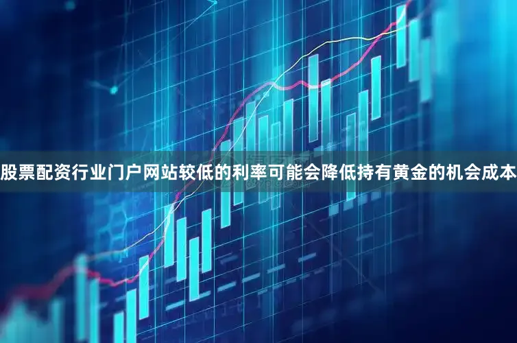 股票配资行业门户网站较低的利率可能会降低持有黄金的机会成本