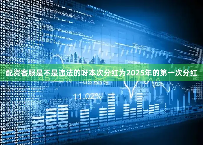 配资客服是不是违法的呀本次分红为2025年的第一次分红