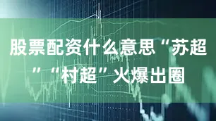 股票配资什么意思“苏超”“村超”火爆出圈