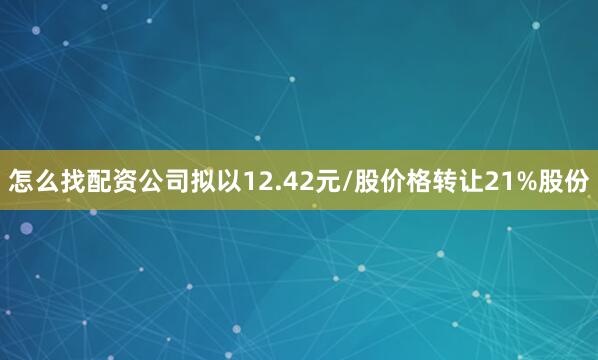 怎么找配资公司拟以12.42元/股价格转让21%股份