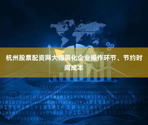 杭州股票配资网大幅简化企业操作环节、节约时间成本
