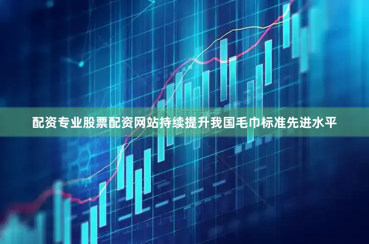 配资专业股票配资网站持续提升我国毛巾标准先进水平