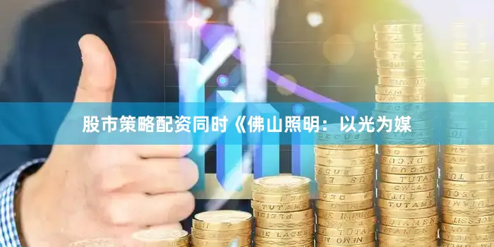 股市策略配资同时《佛山照明：以光为媒