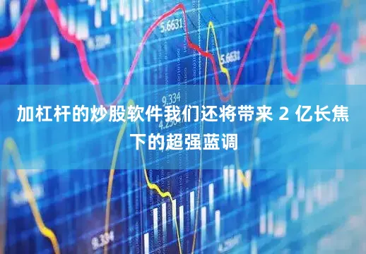 加杠杆的炒股软件我们还将带来 2 亿长焦下的超强蓝调