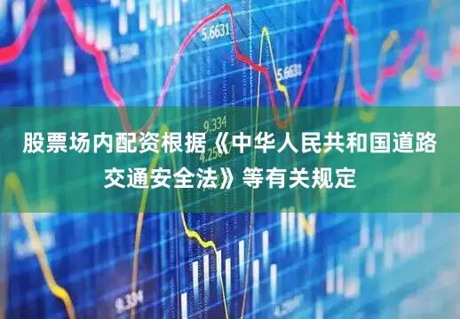 股票场内配资根据《中华人民共和国道路交通安全法》等有关规定