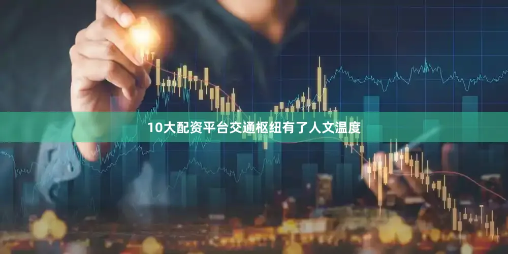 10大配资平台交通枢纽有了人文温度
