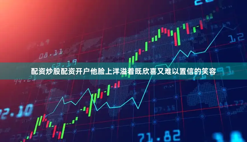 配资炒股配资开户他脸上洋溢着既欣喜又难以置信的笑容
