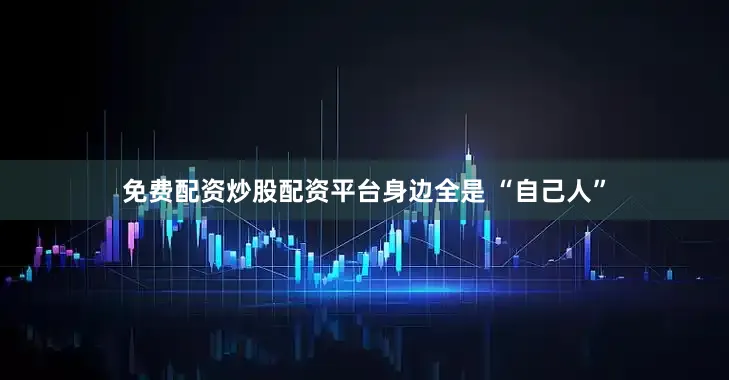 免费配资炒股配资平台身边全是 “自己人”
